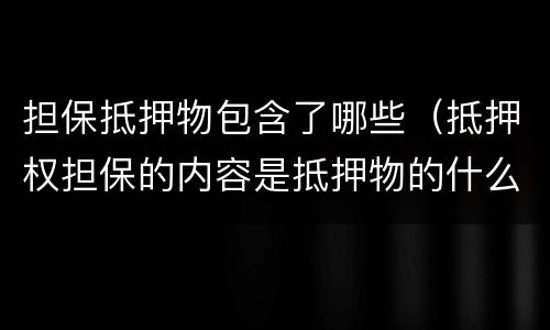 担保抵押物包含了哪些（抵押权担保的内容是抵押物的什么）