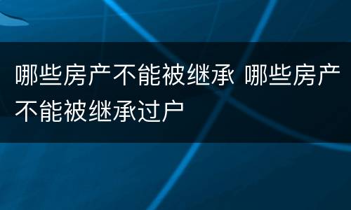 哪些房产不能被继承 哪些房产不能被继承过户