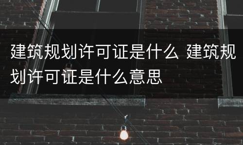 建筑规划许可证是什么 建筑规划许可证是什么意思