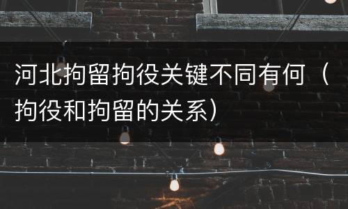 河北拘留拘役关键不同有何（拘役和拘留的关系）