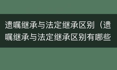 遗嘱继承与法定继承区别（遗嘱继承与法定继承区别有哪些）