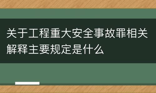 关于工程重大安全事故罪相关解释主要规定是什么