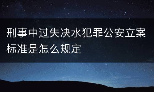 刑事中过失决水犯罪公安立案标准是怎么规定