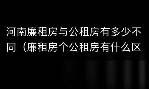 河南廉租房与公租房有多少不同（廉租房个公租房有什么区别）