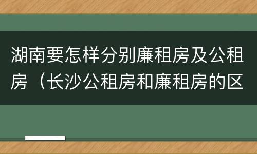 湖南要怎样分别廉租房及公租房（长沙公租房和廉租房的区别）