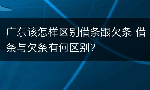 广东该怎样区别借条跟欠条 借条与欠条有何区别?