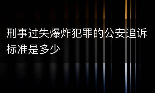 刑事过失爆炸犯罪的公安追诉标准是多少