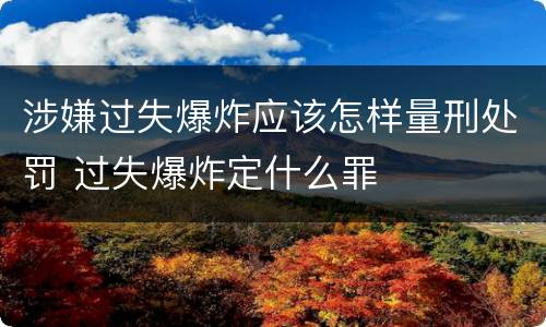 涉嫌过失爆炸应该怎样量刑处罚 过失爆炸定什么罪
