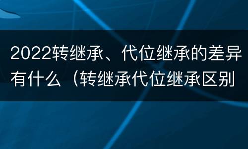 2022转继承、代位继承的差异有什么（转继承代位继承区别）