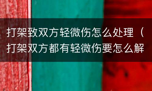 打架致双方轻微伤怎么处理（打架双方都有轻微伤要怎么解决）