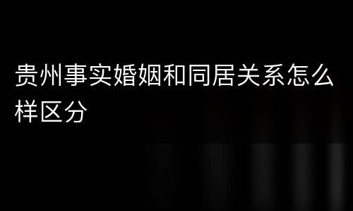 贵州事实婚姻和同居关系怎么样区分