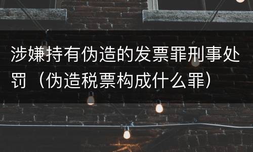 涉嫌持有伪造的发票罪刑事处罚（伪造税票构成什么罪）