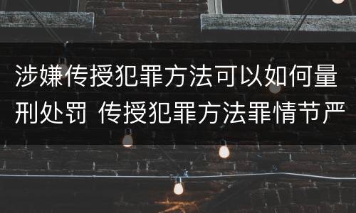涉嫌传授犯罪方法可以如何量刑处罚 传授犯罪方法罪情节严重的认定