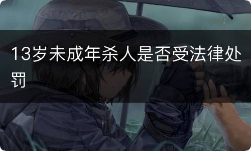 13岁未成年杀人是否受法律处罚