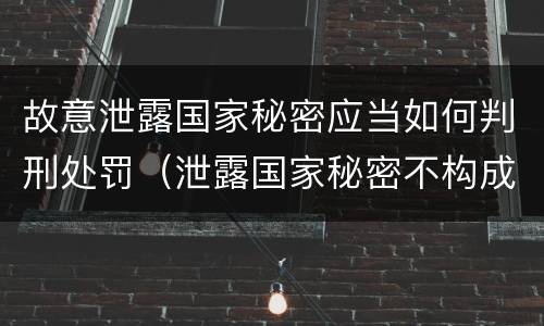 故意泄露国家秘密应当如何判刑处罚（泄露国家秘密不构成刑事处罚）
