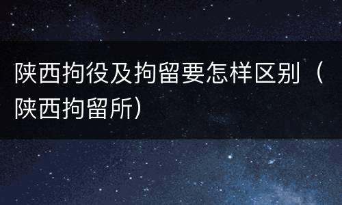 陕西拘役及拘留要怎样区别（陕西拘留所）