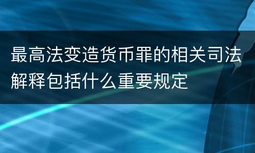 最高法变造货币罪的相关司法解释包括什么重要规定