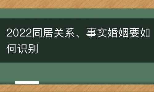 2022同居关系、事实婚姻要如何识别