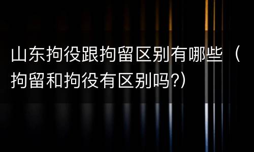 山东拘役跟拘留区别有哪些（拘留和拘役有区别吗?）