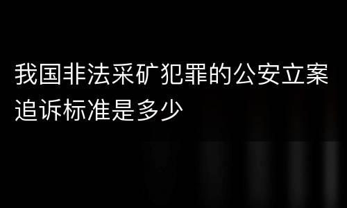 我国非法采矿犯罪的公安立案追诉标准是多少