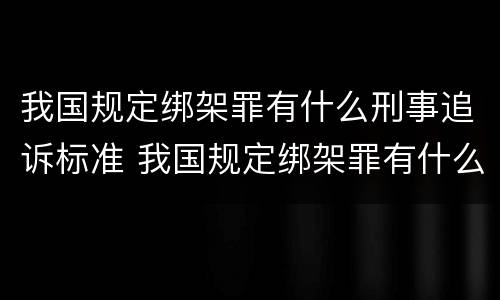 我国规定绑架罪有什么刑事追诉标准 我国规定绑架罪有什么刑事追诉标准吗