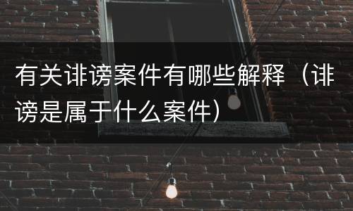 有关诽谤案件有哪些解释（诽谤是属于什么案件）