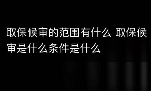 取保候审的范围有什么 取保候审是什么条件是什么