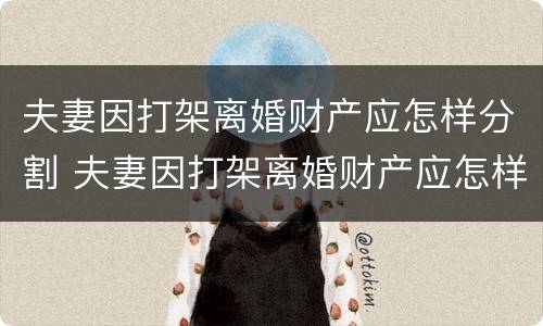 夫妻因打架离婚财产应怎样分割 夫妻因打架离婚财产应怎样分割呢