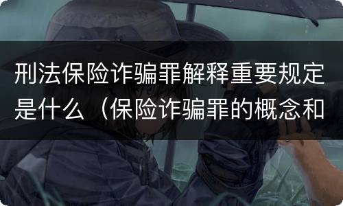 刑法保险诈骗罪解释重要规定是什么（保险诈骗罪的概念和特征是什么）