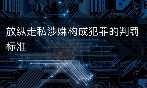 放纵走私涉嫌构成犯罪的判罚标准