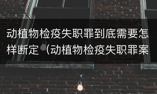 动植物检疫失职罪到底需要怎样断定（动植物检疫失职罪案例）
