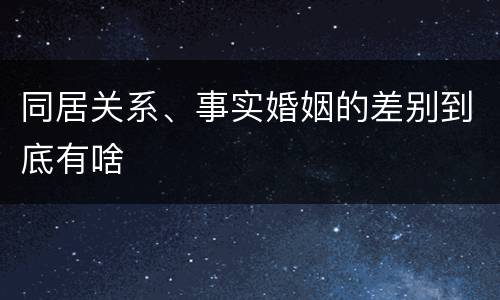 同居关系、事实婚姻的差别到底有啥