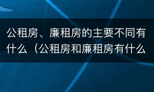 公租房、廉租房的主要不同有什么（公租房和廉租房有什么区别?用户可以住一辈子吗?）