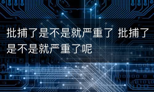 批捕了是不是就严重了 批捕了是不是就严重了呢