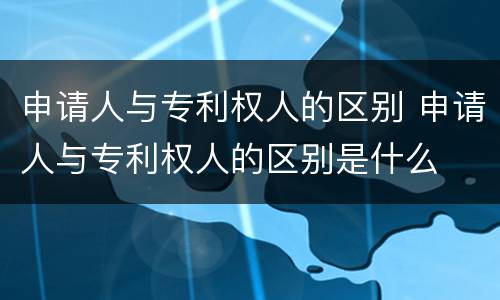 申请人与专利权人的区别 申请人与专利权人的区别是什么