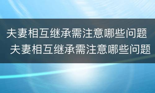 夫妻相互继承需注意哪些问题 夫妻相互继承需注意哪些问题和细节