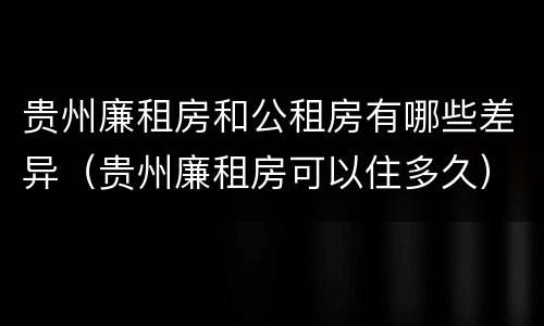 贵州廉租房和公租房有哪些差异（贵州廉租房可以住多久）