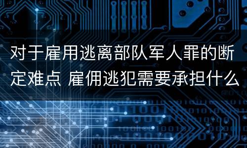 对于雇用逃离部队军人罪的断定难点 雇佣逃犯需要承担什么责任