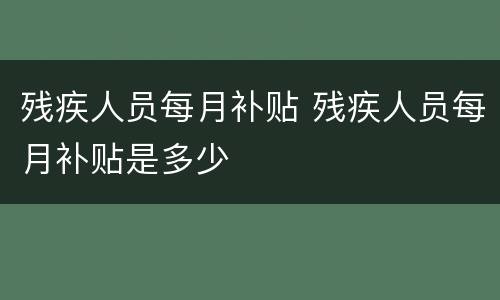 残疾人员每月补贴 残疾人员每月补贴是多少