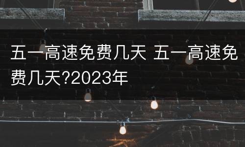 五一高速免费几天 五一高速免费几天?2023年
