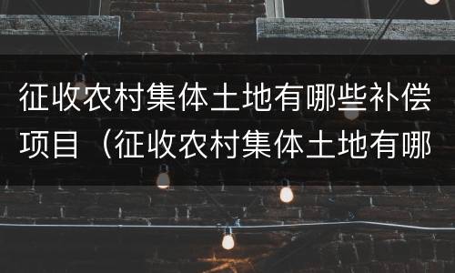 征收农村集体土地有哪些补偿项目（征收农村集体土地有哪些补偿项目呢）