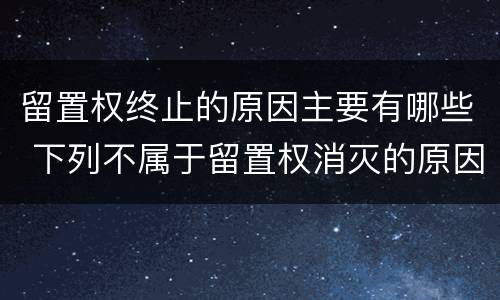 留置权终止的原因主要有哪些 下列不属于留置权消灭的原因是什么