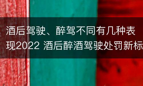 酒后驾驶、醉驾不同有几种表现2022 酒后醉酒驾驶处罚新标准