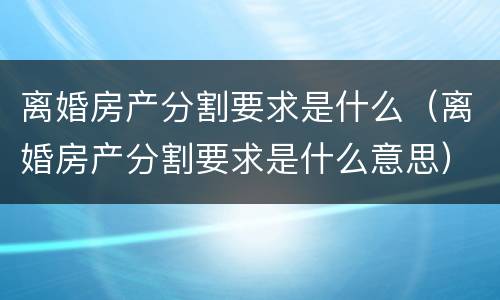 离婚房产分割要求是什么（离婚房产分割要求是什么意思）