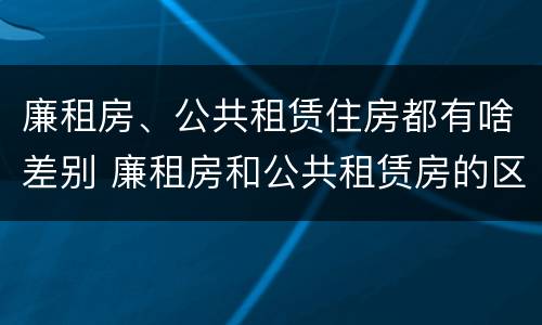 廉租房、公共租赁住房都有啥差别 廉租房和公共租赁房的区别