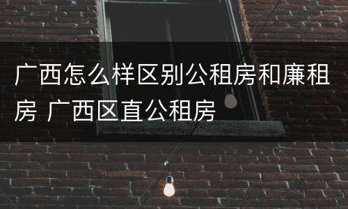 广西怎么样区别公租房和廉租房 广西区直公租房