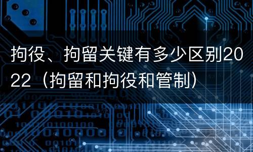 拘役、拘留关键有多少区别2022（拘留和拘役和管制）