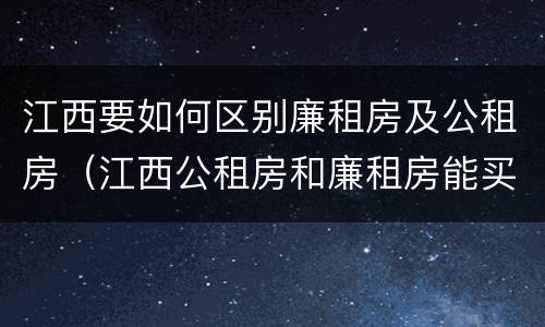 江西要如何区别廉租房及公租房（江西公租房和廉租房能买吗）