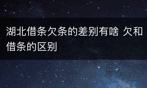 湖北借条欠条的差别有啥 欠和借条的区别
