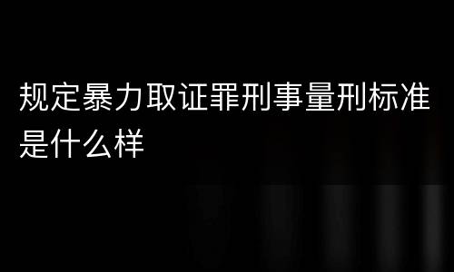 规定暴力取证罪刑事量刑标准是什么样